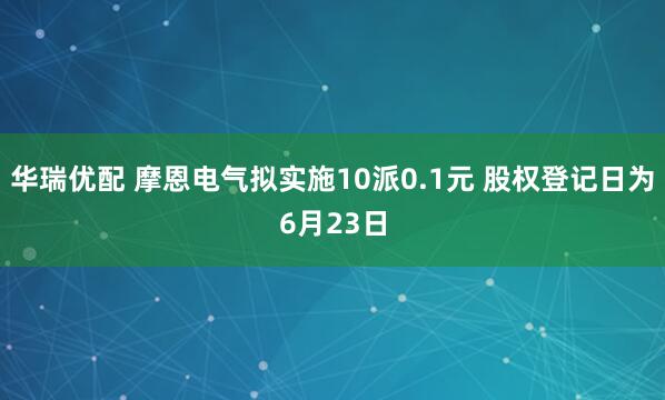 华瑞优配 摩恩电气拟实施10派0.1元 股权登记日为6月23日