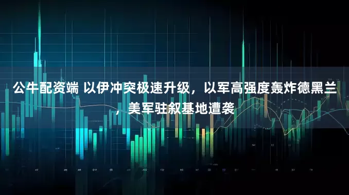 公牛配资端 以伊冲突极速升级，以军高强度轰炸德黑兰，美军驻叙基地遭袭