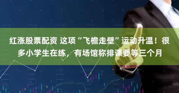 红涨股票配资 这项“飞檐走壁”运动升温！很多小学生在练，有场馆称排课要等三个月