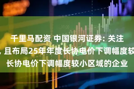 千里马配资 中国银河证券: 关注市场煤敞口大, 且布局25年年度长协电价下调幅度较小区域的企业