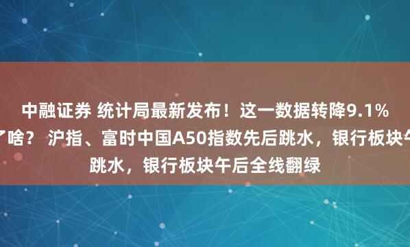 中融证券 统计局最新发布！这一数据转降9.1%！究竟发生了啥？ 沪指、富时中国A50指数先后跳水，银行板块午后全线翻绿