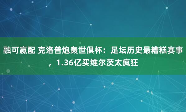 融可赢配 克洛普炮轰世俱杯：足坛历史最糟糕赛事，1.36亿买维尔茨太疯狂