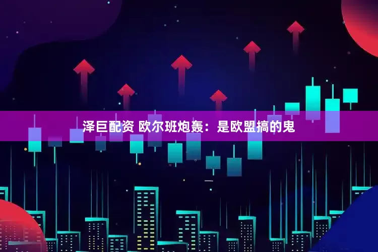 泽巨配资 欧尔班炮轰：是欧盟搞的鬼