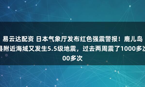 易云达配资 日本气象厅发布红色强震警报！鹿儿岛县附近海域又发生5.5级地震，过去两周震了1000多次