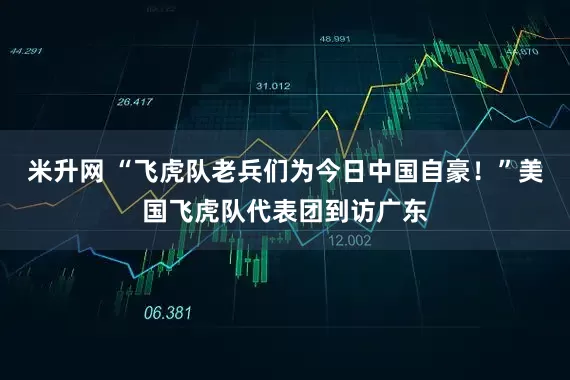米升网 “飞虎队老兵们为今日中国自豪！”美国飞虎队代表团到访广东