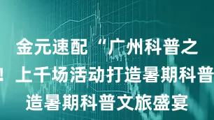 金元速配 “广州科普之夏”来了！上千场活动打造暑期科普文旅盛宴