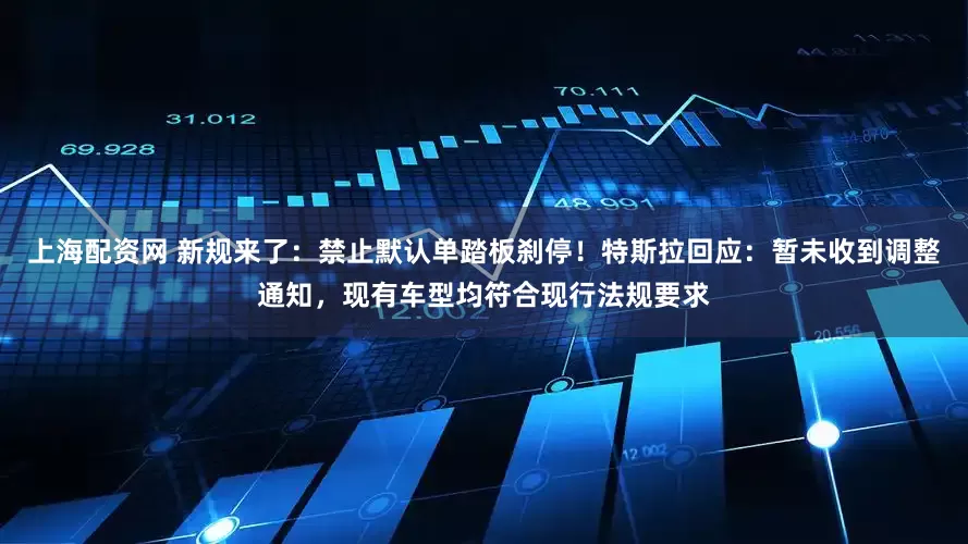 上海配资网 新规来了：禁止默认单踏板刹停！特斯拉回应：暂未收到调整通知，现有车型均符合现行法规要求