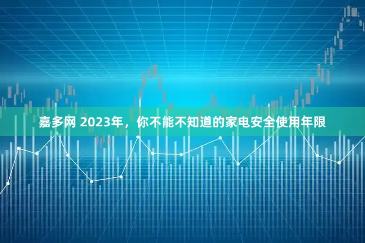 嘉多网 2023年，你不能不知道的家电安全使用年限