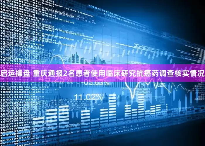 启运操盘 重庆通报2名患者使用临床研究抗癌药调查核实情况