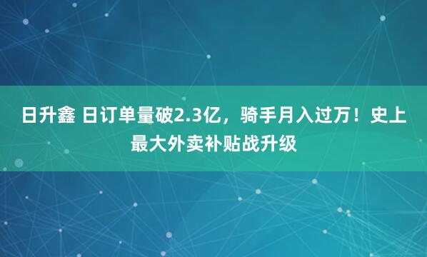 日升鑫 日订单量破2.3亿，骑手月入过万！史上最大外卖补贴战升级