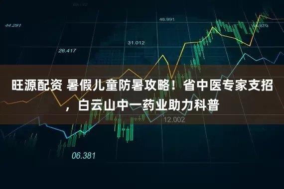 旺源配资 暑假儿童防暑攻略！省中医专家支招，白云山中一药业助力科普
