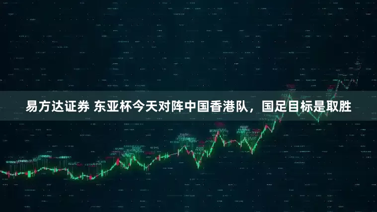易方达证券 东亚杯今天对阵中国香港队，国足目标是取胜