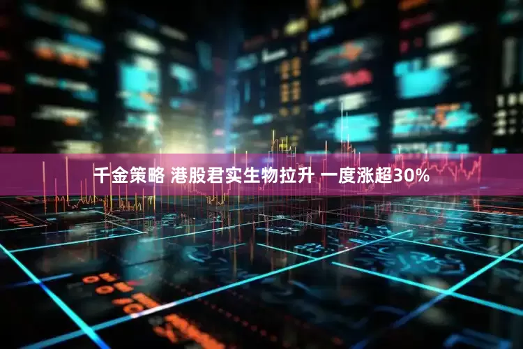 千金策略 港股君实生物拉升 一度涨超30%