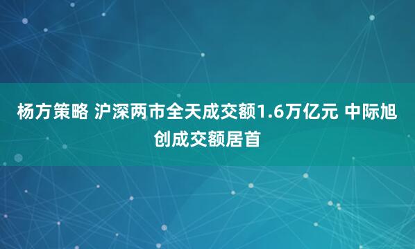 杨方策略 沪深两市全天成交额1.6万亿元 中际旭创成交额居首