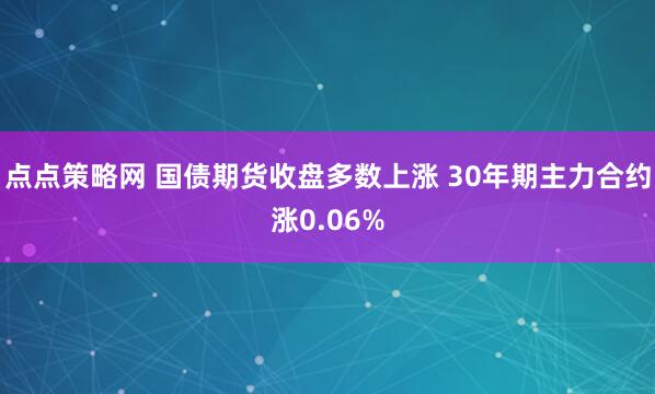 点点策略网 国债期货收盘多数上涨 30年期主力合约涨0.06%