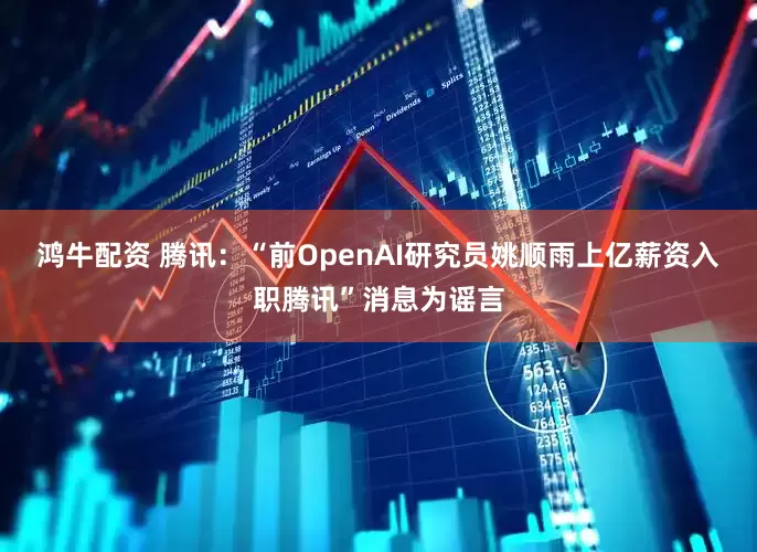 鸿牛配资 腾讯：“前OpenAI研究员姚顺雨上亿薪资入职腾讯”消息为谣言