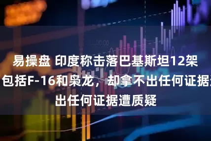 易操盘 印度称击落巴基斯坦12架战机，包括F-16和枭龙，却拿不出任何证据遭质疑