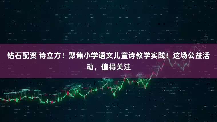 钻石配资 诗立方！聚焦小学语文儿童诗教学实践！这场公益活动，值得关注