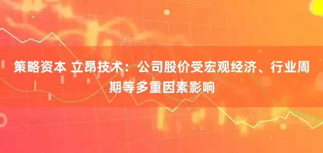 策略资本 立昂技术：公司股价受宏观经济、行业周期等多重因素影响