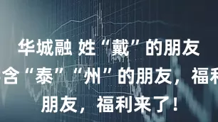 华城融 姓“戴”的朋友、名字含“泰”“州”的朋友，福利来了！