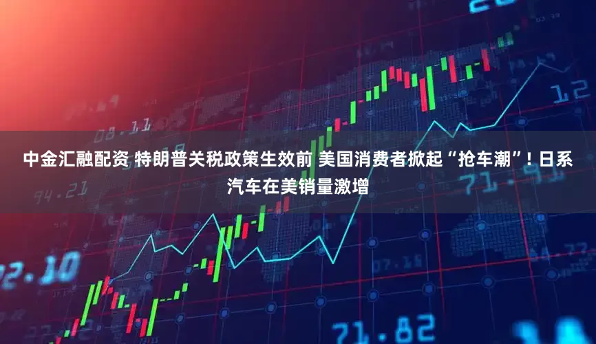 中金汇融配资 特朗普关税政策生效前 美国消费者掀起“抢车潮”! 日系汽车在美销量激增