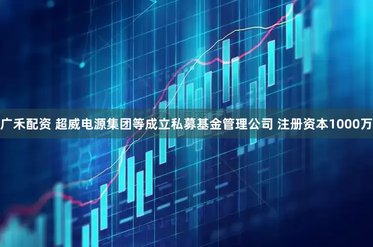 广禾配资 超威电源集团等成立私募基金管理公司 注册资本1000万