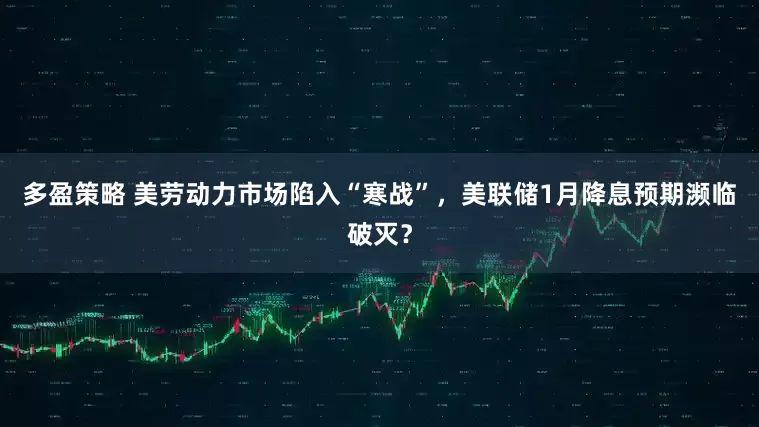 多盈策略 美劳动力市场陷入“寒战”,美联储1月降息预期濒临破灭?