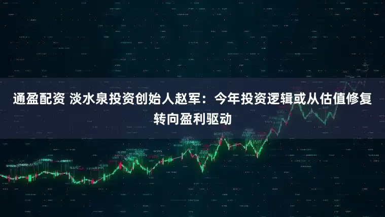通盈配资 淡水泉投资创始人赵军：今年投资逻辑或从估值修复转向盈利驱动