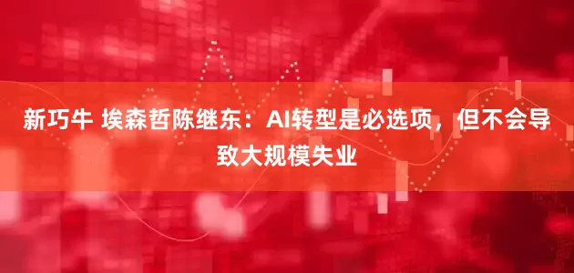 新巧牛 埃森哲陈继东：AI转型是必选项，但不会导致大规模失业
