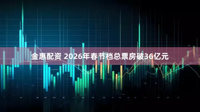 金惠配资 2026年春节档总票房破36亿元