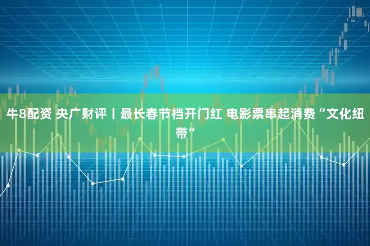 牛8配资 央广财评丨最长春节档开门红 电影票串起消费“文化纽带”