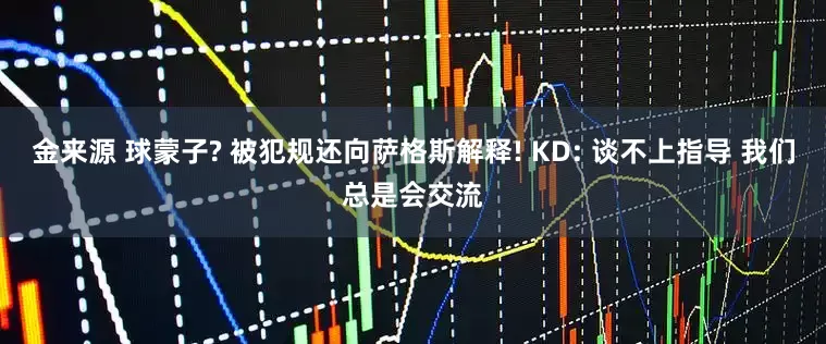 金来源 球蒙子? 被犯规还向萨格斯解释! KD: 谈不上指导 我们总是会交流