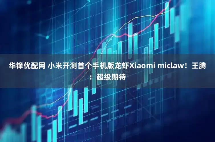 华锋优配网 小米开测首个手机版龙虾Xiaomi miclaw!王腾:超级期待