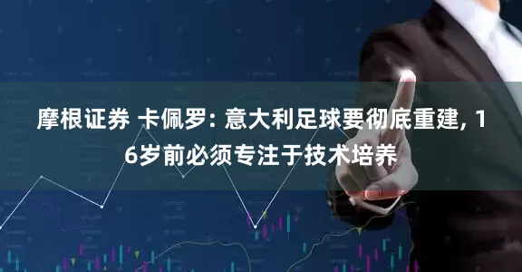 摩根证券 卡佩罗: 意大利足球要彻底重建, 16岁前必须专注于技术培养