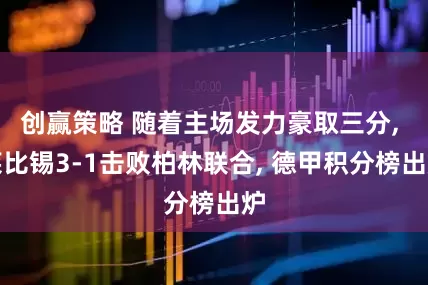 创赢策略 随着主场发力豪取三分, 莱比锡3-1击败柏林联合, 德甲积分榜出炉